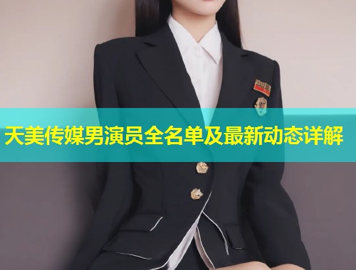 天美传媒男演员全名单及最新动态详解  第2张
