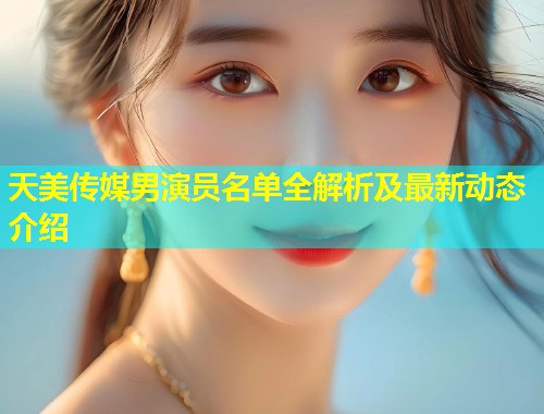 天美传媒男演员名单全解析及最新动态介绍  第1张