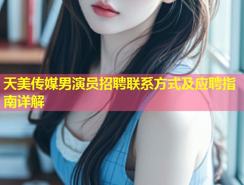 天美传媒男演员招聘联系方式及应聘指南详解  第1张