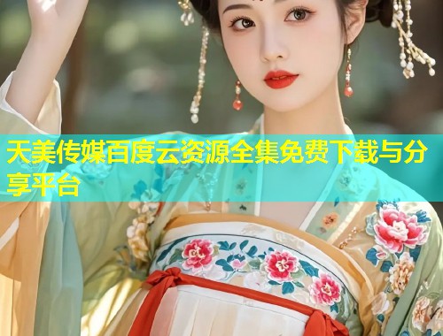 天美传媒百度云资源全集免费下载与分享平台  第1张