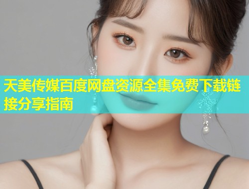 天美传媒百度网盘资源全集免费下载链接分享指南  第2张