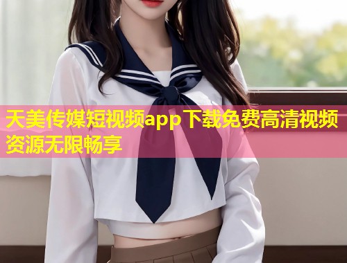 天美传媒短视频app下载免费高清视频资源无限畅享  第1张