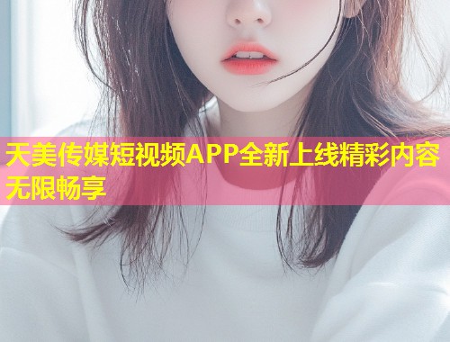 天美传媒短视频APP全新上线精彩内容无限畅享  第1张
