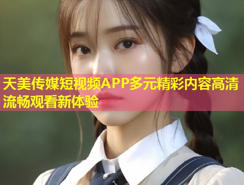 天美传媒短视频APP多元精彩内容高清流畅观看新体验  第1张
