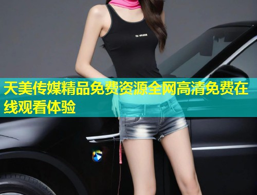 天美传媒精品免费资源全网高清免费在线观看体验  第1张
