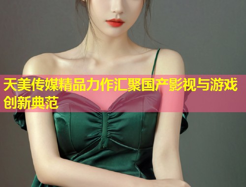 天美传媒精品力作汇聚国产影视与游戏创新典范  第1张