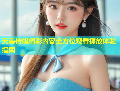 天美传媒精彩内容全方位观看播放体验指南  第1张