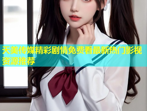 天美传媒精彩剧情免费看最新热门影视资源推荐  第1张