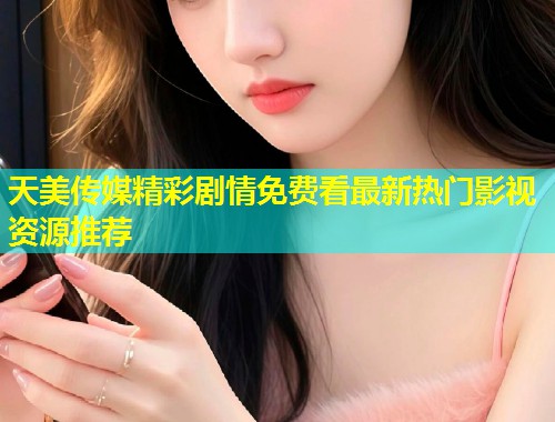 天美传媒精彩剧情免费看最新热门影视资源推荐  第2张