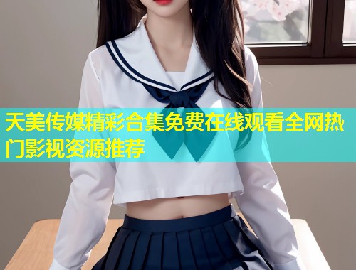 天美传媒精彩合集免费在线观看全网热门影视资源推荐  第1张