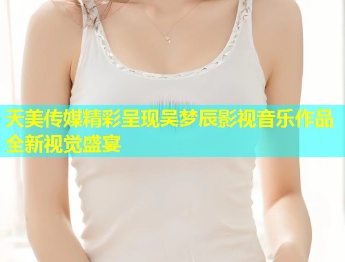 天美传媒精彩呈现吴梦辰影视音乐作品全新视觉盛宴  第1张