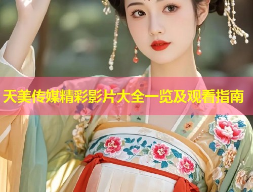 天美传媒精彩影片大全一览及观看指南  第1张