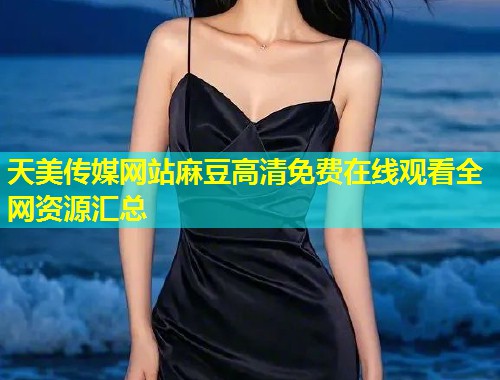 天美传媒网站麻豆高清免费在线观看全网资源汇总  第1张