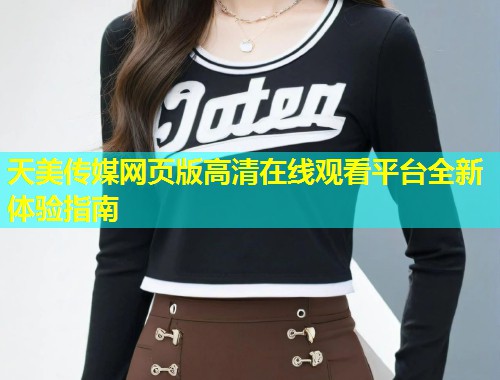 天美传媒网页版高清在线观看平台全新体验指南  第2张