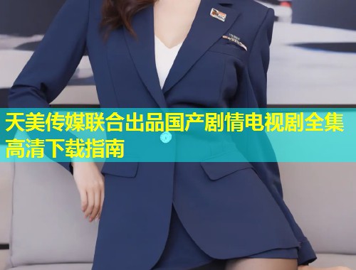 天美传媒联合出品国产剧情电视剧全集高清下载指南  第1张