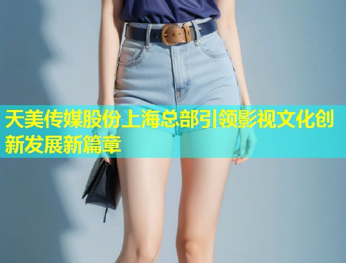 天美传媒股份上海总部引领影视文化创新发展新篇章  第1张