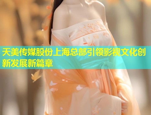 天美传媒股份上海总部引领影视文化创新发展新篇章  第2张