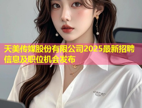 天美传媒股份有限公司2025最新招聘信息及职位机会发布  第1张