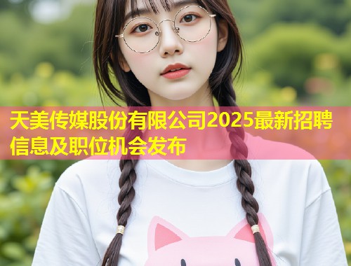 天美传媒股份有限公司2025最新招聘信息及职位机会发布  第2张