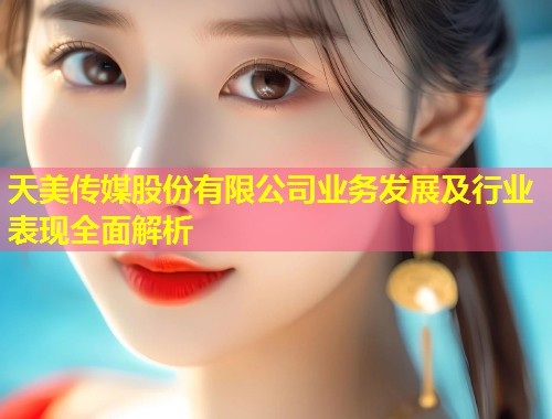 天美传媒股份有限公司业务发展及行业表现全面解析  第2张