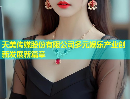天美传媒股份有限公司多元娱乐产业创新发展新篇章  第1张
