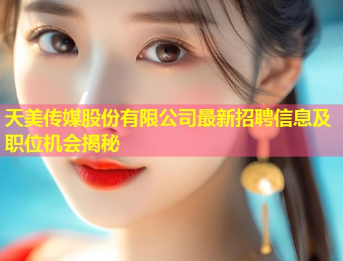 天美传媒股份有限公司最新招聘信息及职位机会揭秘  第1张