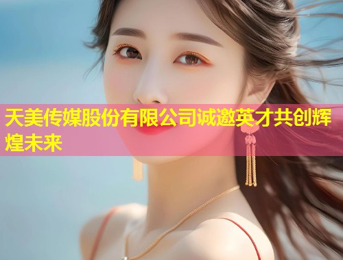 天美传媒股份有限公司诚邀英才共创辉煌未来  第2张