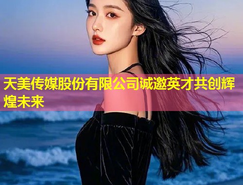 天美传媒股份有限公司诚邀英才共创辉煌未来  第1张