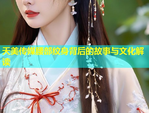 天美传媒腰部纹身背后的故事与文化解读  第2张