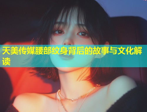 天美传媒腰部纹身背后的故事与文化解读  第1张