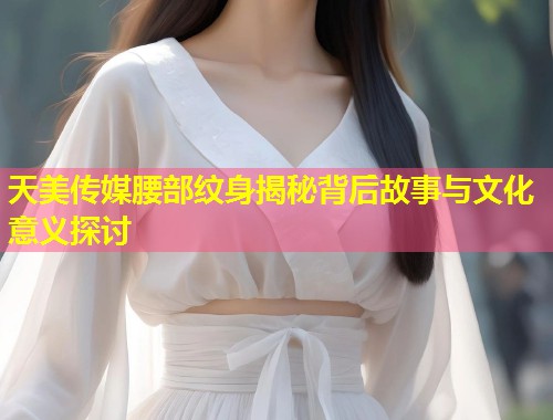 天美传媒腰部纹身揭秘背后故事与文化意义探讨  第1张
