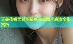 天美传媒孟若羽最新写真图片高清全集赏析