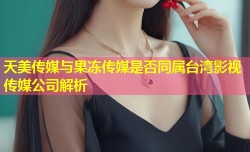 天美传媒与果冻传媒是否同属台湾影视传媒公司解析