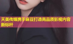 天美传媒携手麻豆打造高品质影视内容新标杆