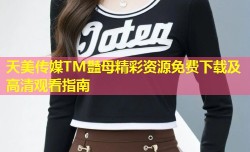 天美传媒TM豔母精彩资源免费下载及高清观看指南