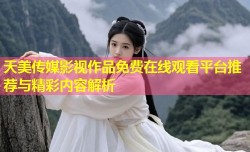 天美传媒影视作品免费在线观看平台推荐与精彩内容解析