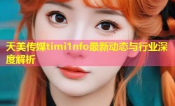 天美传媒timi1nfo最新动态与行业深度解析