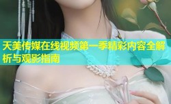 天美传媒在线视频第一季精彩内容全解析与观影指南