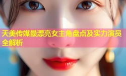 天美传媒最漂亮女主角盘点及实力演员全解析