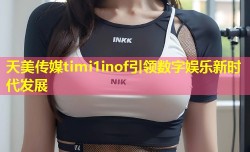 天美传媒timi1inof引领数字娱乐新时代发展