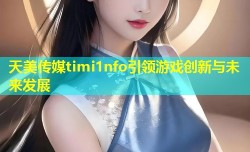 天美传媒timi1nfo引领游戏创新与未来发展