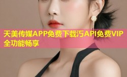 天美传媒APP免费下载汅API免费VIP全功能畅享