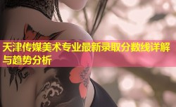 天津传媒美术专业最新录取分数线详解与趋势分析
