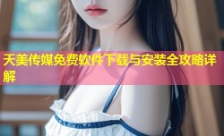 天美传媒免费软件下载与安装全攻略详解