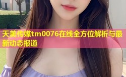 天美传媒tm0076在线全方位解析与最新动态报道