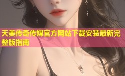 天美传奇传媒官方网站下载安装最新完整版指南