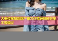 天美传媒最新国产剧力作推荐精彩纷呈不容错过