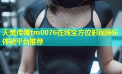 天美传媒tm0076在线全方位影视娱乐体验平台推荐