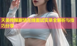 天美传媒剧情在线面试实录全解析与技巧分享
