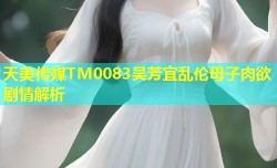 天美传媒TM0083吴芳宜乱伦母子肉欲剧情解析